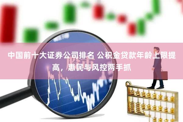 中国前十大证券公司排名 公积金贷款年龄上限提高，惠民与风控两手抓