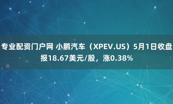 专业配资门户网 小鹏汽车（XPEV.US）5月1日收盘报18.67美元/股，涨0.38%