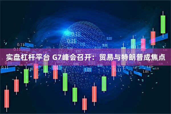 实盘杠杆平台 G7峰会召开：贸易与特朗普成焦点