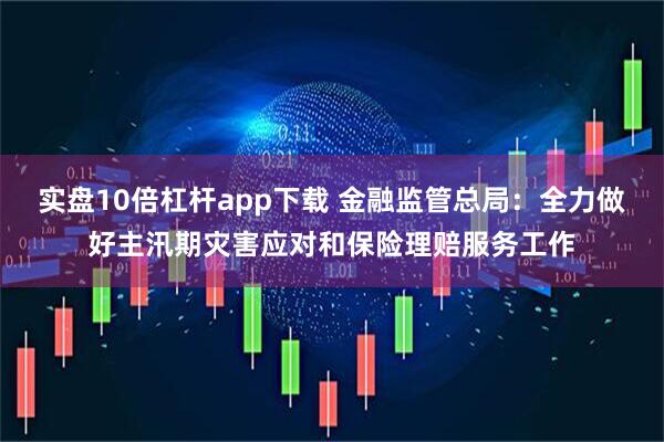 实盘10倍杠杆app下载 金融监管总局：全力做好主汛期灾害应对和保险理赔服务工作