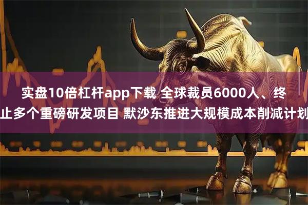 实盘10倍杠杆app下载 全球裁员6000人、终止多个重磅研发项目 默沙东推进大规模成本削减计划