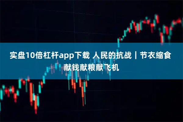 实盘10倍杠杆app下载 人民的抗战｜节衣缩食 献钱献粮献飞机