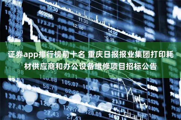 证券app排行榜前十名 重庆日报报业集团打印耗材供应商和办公设备维修项目招标公告
