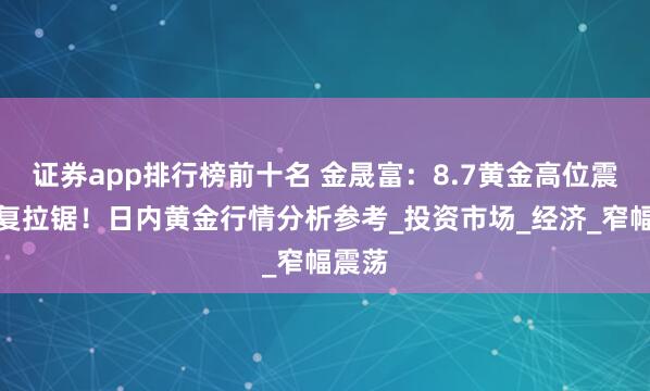 证券app排行榜前十名 金晟富：8.7黄金高位震荡反复拉锯！日内黄金行情分析参考_投资市场_经济_窄幅震荡