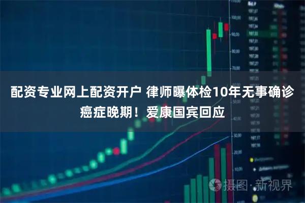 配资专业网上配资开户 律师曝体检10年无事确诊癌症晚期！爱康国宾回应