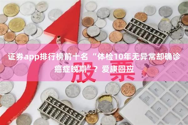 证券app排行榜前十名 “体检10年无异常却确诊癌症晚期”？爱康回应