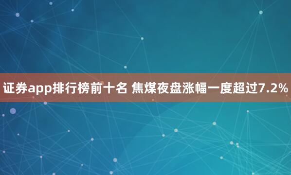 证券app排行榜前十名 焦煤夜盘涨幅一度超过7.2%