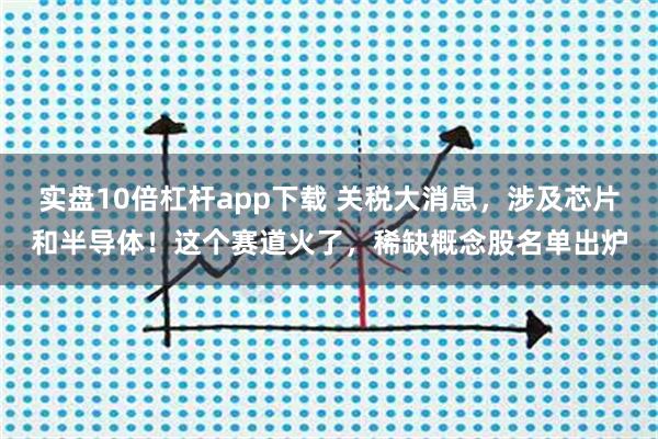 实盘10倍杠杆app下载 关税大消息，涉及芯片和半导体！这个赛道火了，稀缺概念股名单出炉