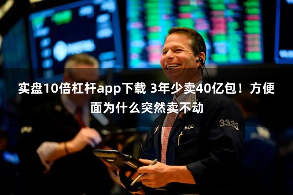 实盘10倍杠杆app下载 3年少卖40亿包！方便面为什么突然卖不动