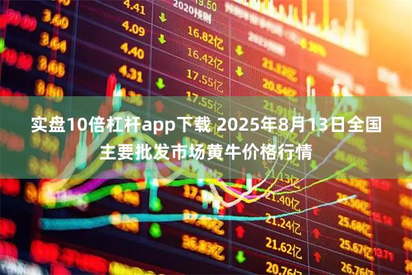 实盘10倍杠杆app下载 2025年8月13日全国主要批发市场黄牛价格行情