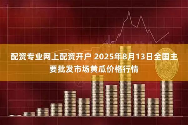 配资专业网上配资开户 2025年8月13日全国主要批发市场黄瓜价格行情