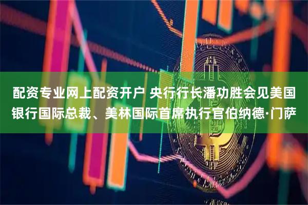 配资专业网上配资开户 央行行长潘功胜会见美国银行国际总裁、美林国际首席执行官伯纳德·门萨