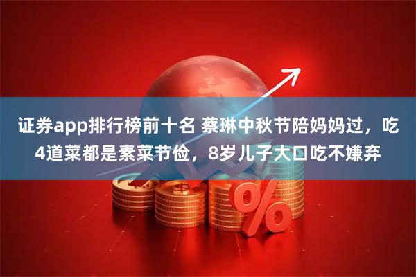 证券app排行榜前十名 蔡琳中秋节陪妈妈过，吃4道菜都是素菜节俭，8岁儿子大口吃不嫌弃