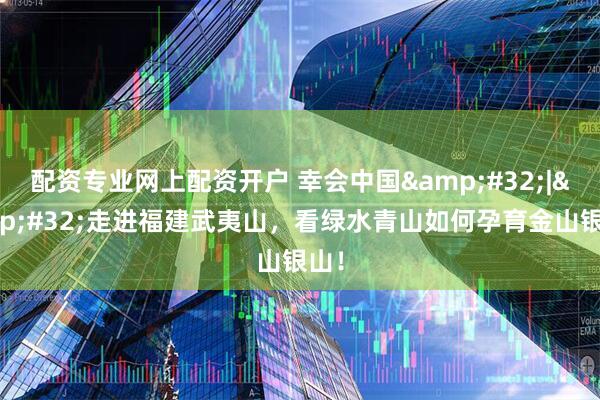 配资专业网上配资开户 幸会中国&#32;|&#32;走进福建武夷山，看绿水青山如何孕育金山银山！