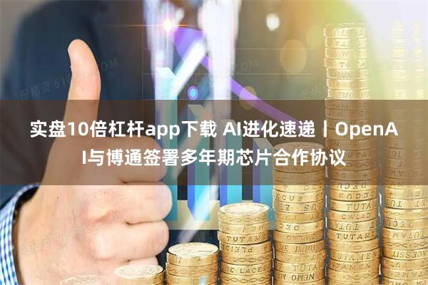 实盘10倍杠杆app下载 AI进化速递丨OpenAI与博通签署多年期芯片合作协议