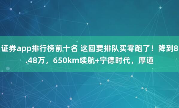 证券app排行榜前十名 这回要排队买零跑了！降到8.48万，650km续航+宁德时代，厚道