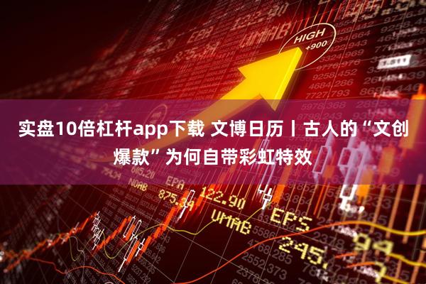 实盘10倍杠杆app下载 文博日历丨古人的“文创爆款”为何自带彩虹特效
