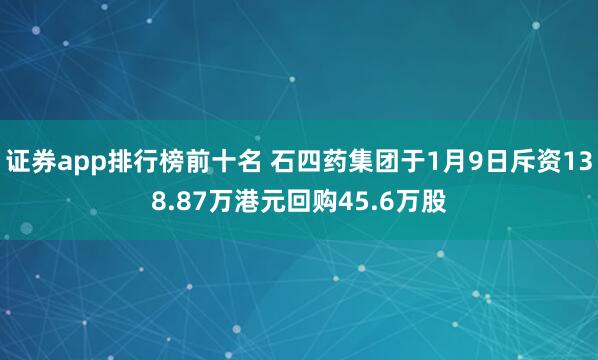 证券app排行榜前十名 石四药集团于1月9日斥资138.87万港元回购45.6万股