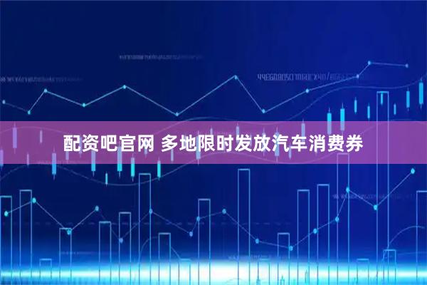 配资吧官网 多地限时发放汽车消费券