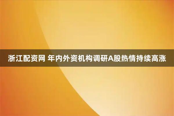 浙江配资网 年内外资机构调研A股热情持续高涨