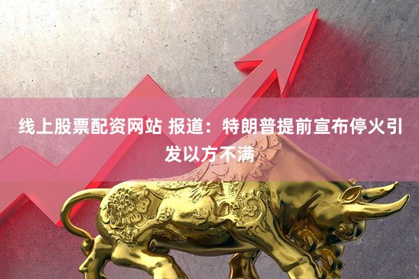 线上股票配资网站 报道：特朗普提前宣布停火引发以方不满
