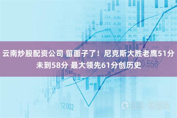 云南炒股配资公司 留面子了！尼克斯大胜老鹰51分未到58分 最大领先61分创历史