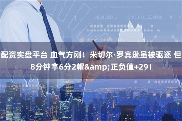 配资实盘平台 血气方刚！米切尔·罗宾逊虽被驱逐 但8分钟拿6分2帽&正负值+29！