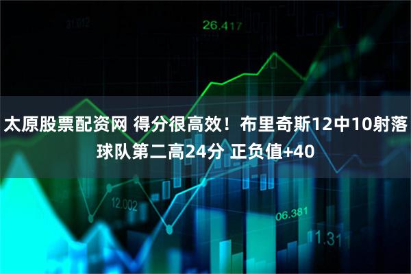 太原股票配资网 得分很高效！布里奇斯12中10射落球队第二高24分 正负值+40