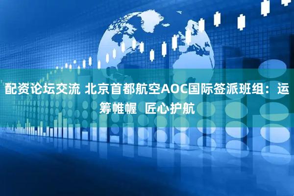 配资论坛交流 北京首都航空AOC国际签派班组：运筹帷幄  匠心护航