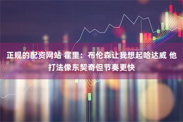 正规的配资网站 霍里：布伦森让我想起哈达威 他打法像东契奇但节奏更快