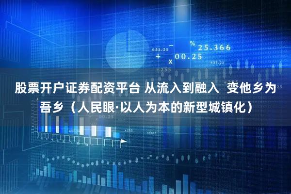 股票开户证券配资平台 从流入到融入  变他乡为吾乡（人民眼·以人为本的新型城镇化）