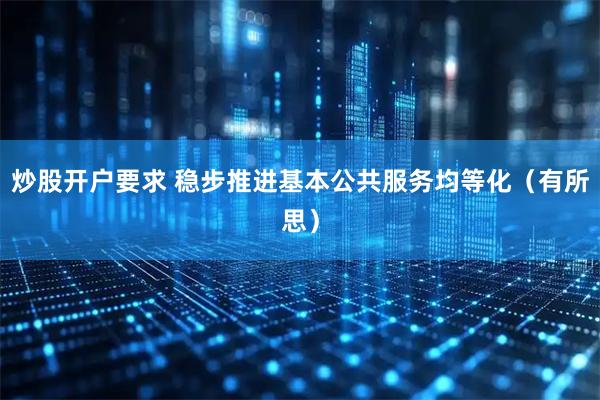 炒股开户要求 稳步推进基本公共服务均等化（有所思）