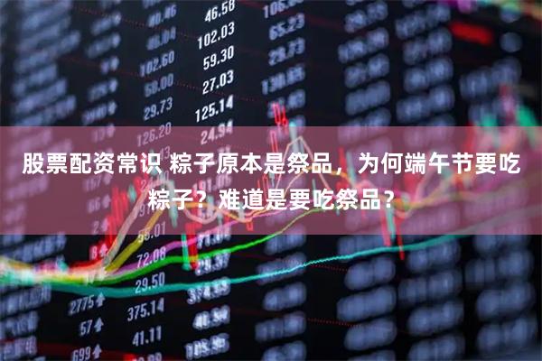 股票配资常识 粽子原本是祭品，为何端午节要吃粽子？难道是要吃祭品？