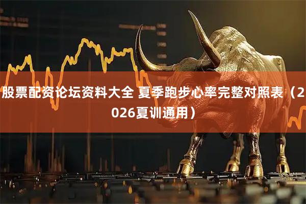 股票配资论坛资料大全 夏季跑步心率完整对照表（2026夏训通用）