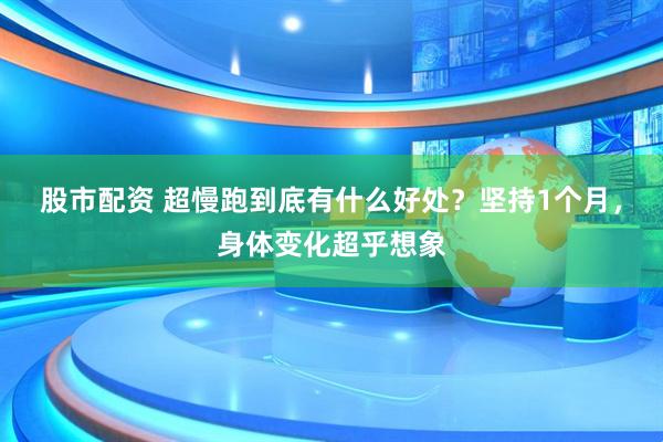 股市配资 超慢跑到底有什么好处？坚持1个月，身体变化超乎想象