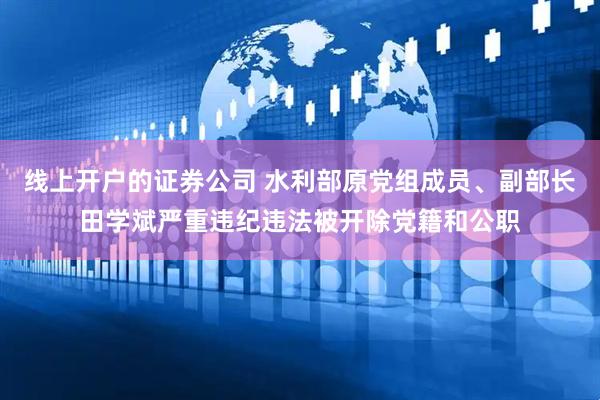 线上开户的证券公司 水利部原党组成员、副部长田学斌严重违纪违法被开除党籍和公职