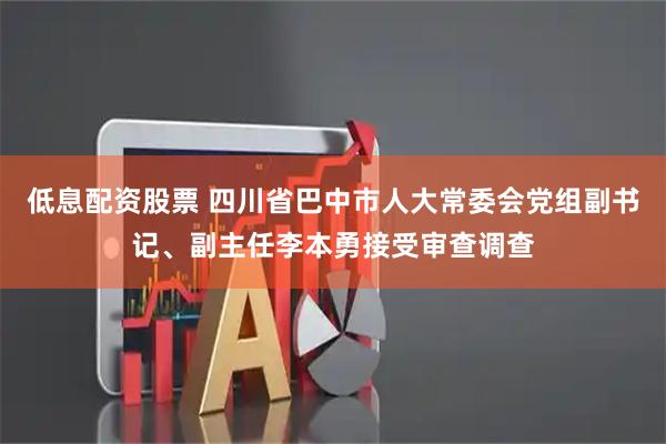 低息配资股票 四川省巴中市人大常委会党组副书记、副主任李本勇接受审查调查